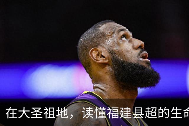 在大圣祖地，读懂福建县超的生命力