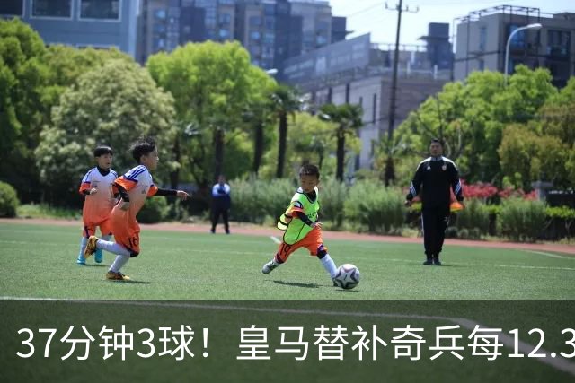 37分钟3球！皇马替补奇兵每12.3分钟破门一次